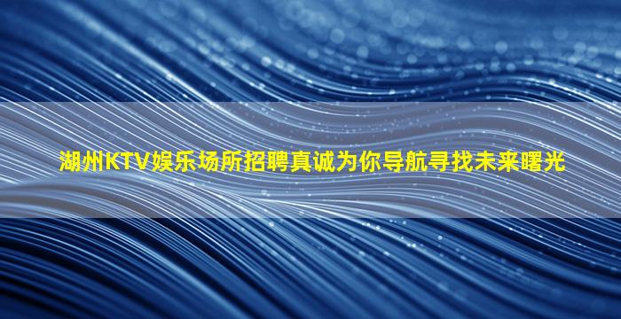 湖州KTV娱乐场所招聘真诚为你导航寻找未来曙光